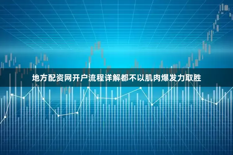地方配资网开户流程详解都不以肌肉爆发力取胜