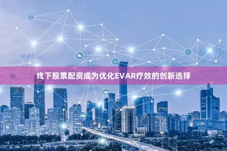 线下股票配资成为优化EVAR疗效的创新选择