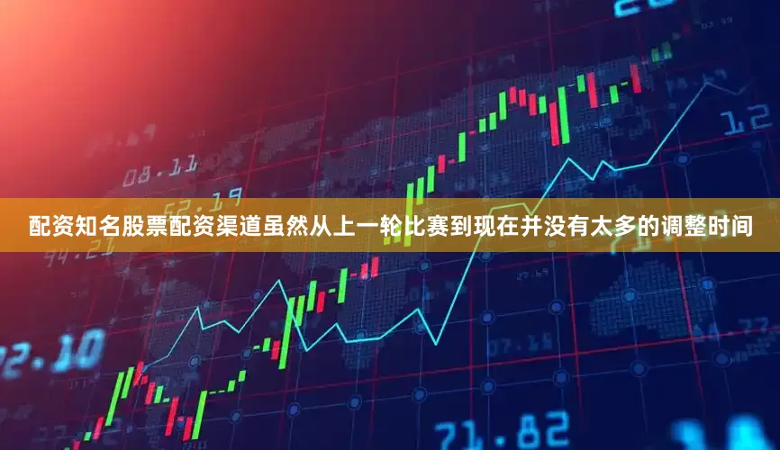 配资知名股票配资渠道虽然从上一轮比赛到现在并没有太多的调整时间