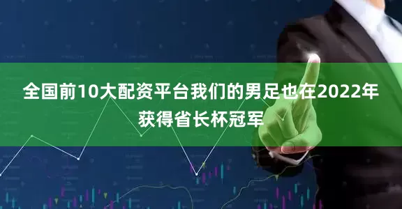 全国前10大配资平台我们的男足也在2022年获得省长杯冠军