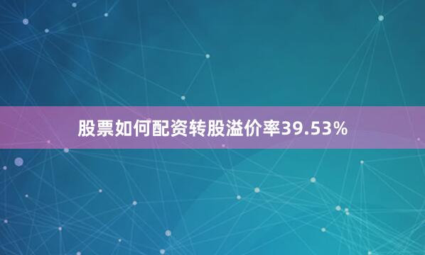 股票如何配资转股溢价率39.53%
