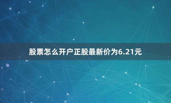 股票怎么开户正股最新价为6.21元