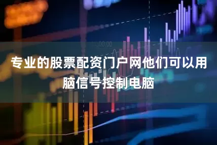 专业的股票配资门户网他们可以用脑信号控制电脑