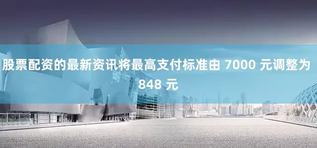 股票配资的最新资讯将最高支付标准由 7000 元调整为 848 元