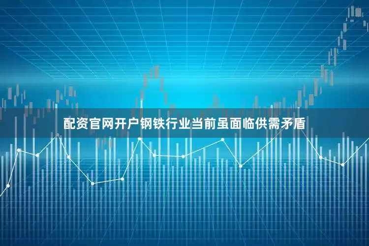 配资官网开户钢铁行业当前虽面临供需矛盾