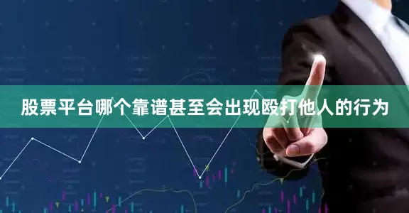 股票平台哪个靠谱甚至会出现殴打他人的行为