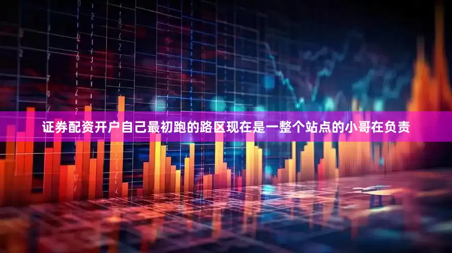 证券配资开户自己最初跑的路区现在是一整个站点的小哥在负责