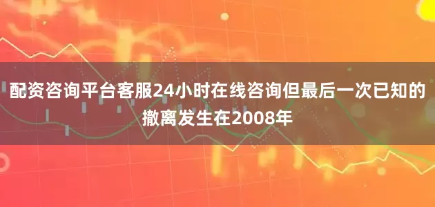 配资咨询平台客服24小时在线咨询但最后一次已知的撤离发生在2008年