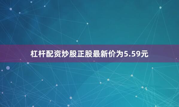 杠杆配资炒股正股最新价为5.59元