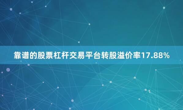 靠谱的股票杠杆交易平台转股溢价率17.88%