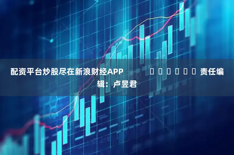 配资平台炒股尽在新浪财经APP            						责任编辑：卢昱君