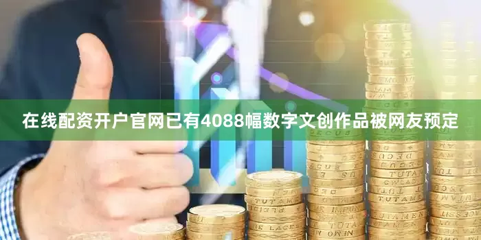在线配资开户官网已有4088幅数字文创作品被网友预定