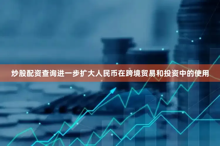炒股配资查询进一步扩大人民币在跨境贸易和投资中的使用