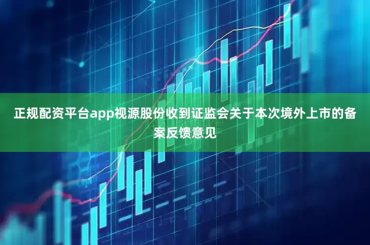 正规配资平台app视源股份收到证监会关于本次境外上市的备案反馈意见