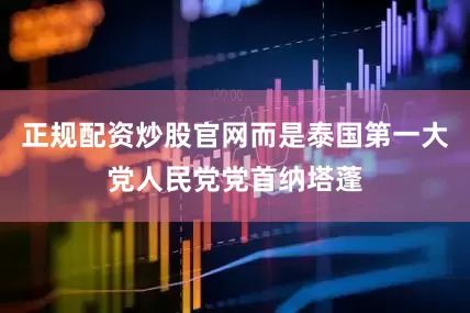 正规配资炒股官网而是泰国第一大党人民党党首纳塔蓬