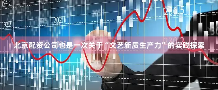 北京配资公司也是一次关于“文艺新质生产力”的实践探索