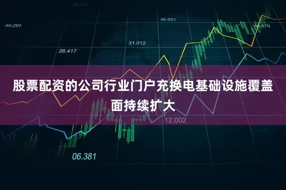 股票配资的公司行业门户充换电基础设施覆盖面持续扩大