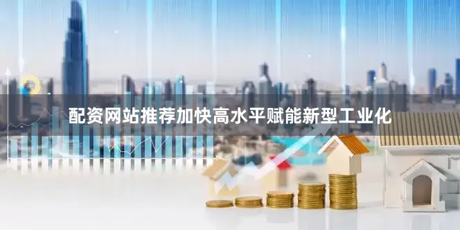 配资网站推荐加快高水平赋能新型工业化
