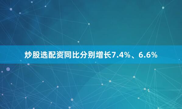 炒股选配资同比分别增长7.4%、6.6%