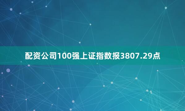 配资公司100强上证指数报3807.29点