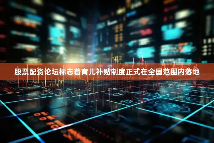 股票配资论坛标志着育儿补贴制度正式在全国范围内落地