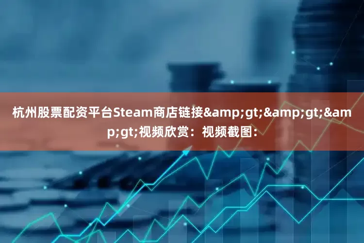 杭州股票配资平台Steam商店链接&gt;&gt;&gt;视频欣赏：视频截图：