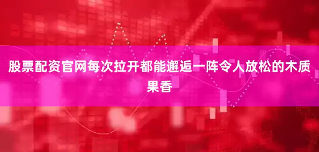 股票配资官网每次拉开都能邂逅一阵令人放松的木质果香
