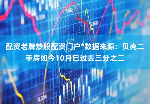 配资老牌炒股配资门户*数据来源：贝壳二手房如今10月已过去三分之二