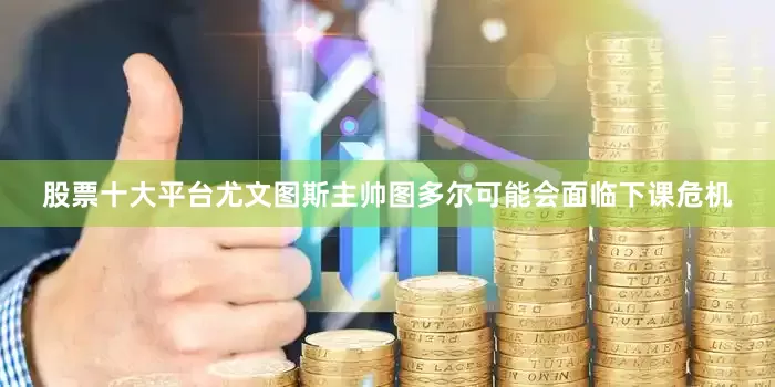 股票十大平台尤文图斯主帅图多尔可能会面临下课危机